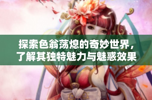探索色翁荡熄的奇妙世界，了解其独特魅力与魅惑效果