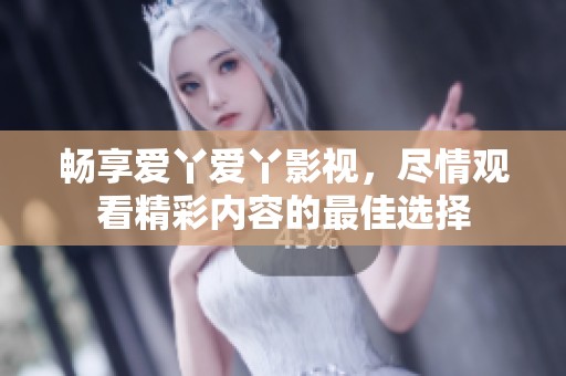 畅享爱丫爱丫影视，尽情观看精彩内容的最佳选择