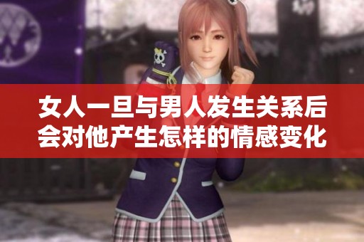 女人一旦与男人发生关系后会对他产生怎样的情感变化