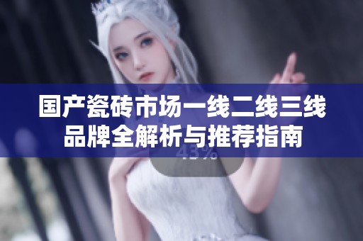 国产瓷砖市场一线二线三线品牌全解析与推荐指南
