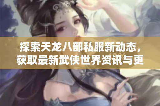 探索天龙八部私服新动态，获取最新武侠世界资讯与更新