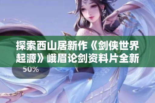 探索西山居新作《剑侠世界起源》峨眉论剑资料片全新体验评测