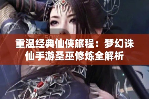 重温经典仙侠旅程：梦幻诛仙手游圣巫修炼全解析