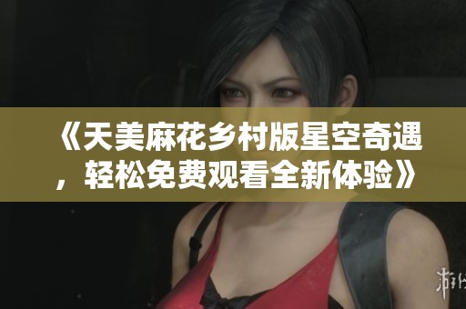 《天美麻花乡村版星空奇遇，轻松免费观看全新体验》