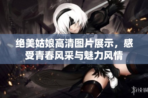 绝美姑娘高清图片展示，感受青春风采与魅力风情