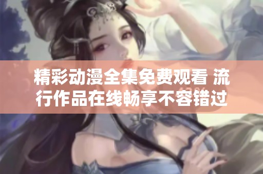 精彩动漫全集免费观看 流行作品在线畅享不容错过