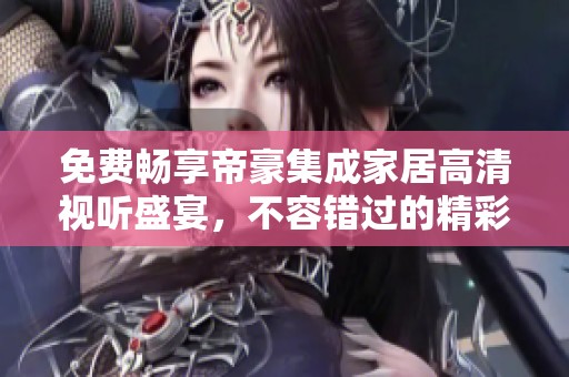 免费畅享帝豪集成家居高清视听盛宴，不容错过的精彩内容