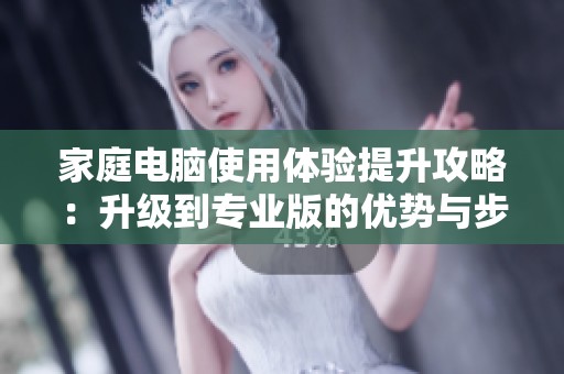 家庭电脑使用体验提升攻略：升级到专业版的优势与步骤分享