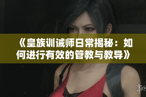 《皇族训诫师日常揭秘：如何进行有效的管教与教导》