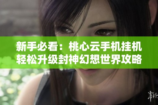 新手必看：桃心云手机挂机轻松升级封神幻想世界攻略