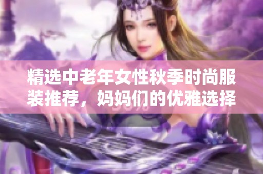 精选中老年女性秋季时尚服装推荐，妈妈们的优雅选择
