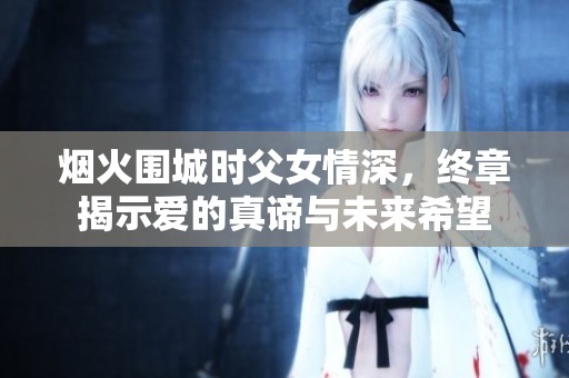烟火围城时父女情深，终章揭示爱的真谛与未来希望
