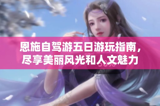 恩施自驾游五日游玩指南，尽享美丽风光和人文魅力