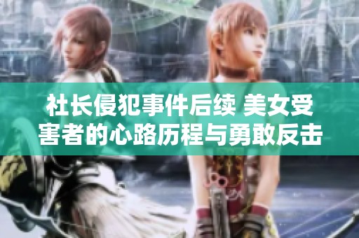 社长侵犯事件后续 美女受害者的心路历程与勇敢反击