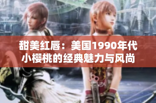 甜美红唇：美国1990年代小樱桃的经典魅力与风尚