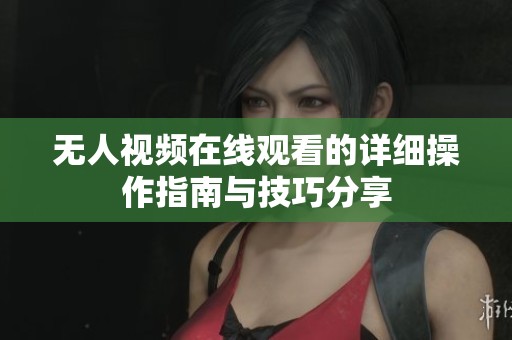 无人视频在线观看的详细操作指南与技巧分享