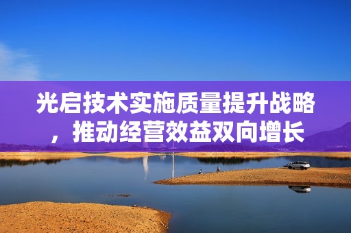 光启技术实施质量提升战略，推动经营效益双向增长