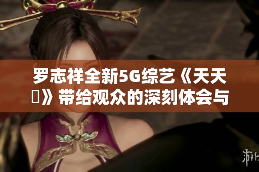 罗志祥全新5G综艺《天天奭》带给观众的深刻体会与反思