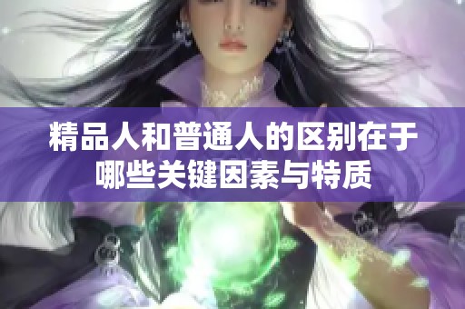 精品人和普通人的区别在于哪些关键因素与特质