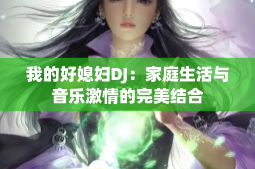 我的好媳妇DJ：家庭生活与音乐激情的完美结合