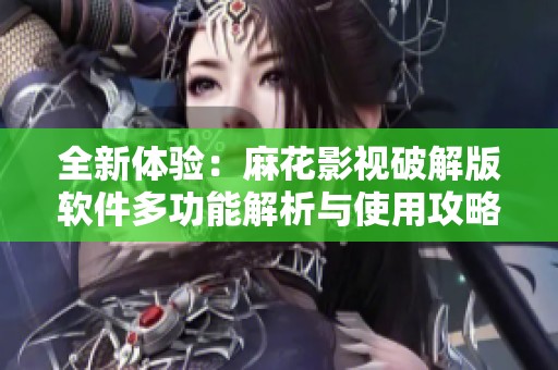 全新体验：麻花影视破解版软件多功能解析与使用攻略