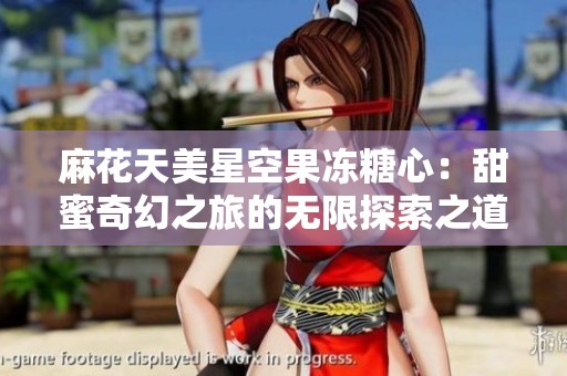 麻花天美星空果冻糖心：甜蜜奇幻之旅的无限探索之道