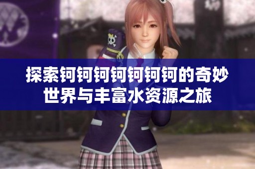 探索钶钶钶钶钶钶钶的奇妙世界与丰富水资源之旅