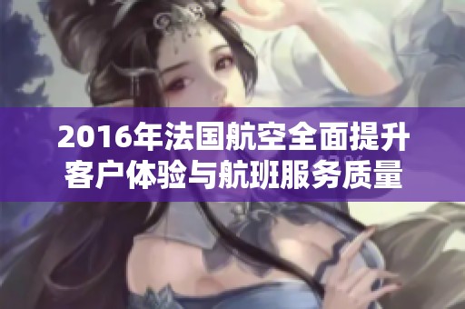 2016年法国航空全面提升客户体验与航班服务质量
