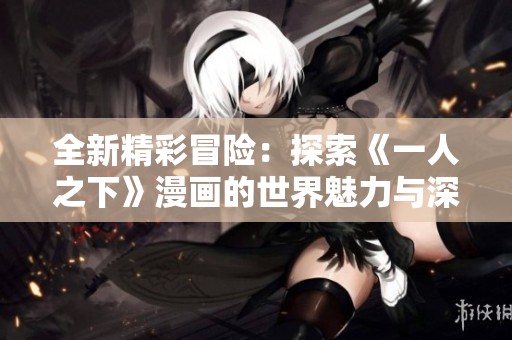 全新精彩冒险：探索《一人之下》漫画的世界魅力与深度