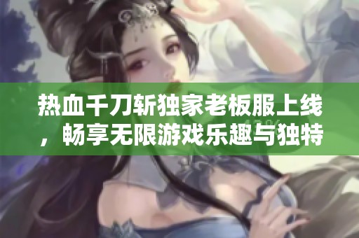 热血千刀斩独家老板服上线，畅享无限游戏乐趣与独特福利