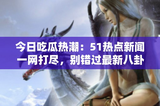 今日吃瓜热潮：51热点新闻一网打尽，别错过最新八卦！