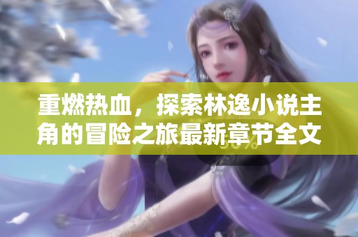 重燃热血，探索林逸小说主角的冒险之旅最新章节全文在线阅读
