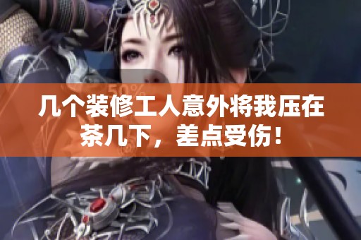几个装修工人意外将我压在茶几下，差点受伤！