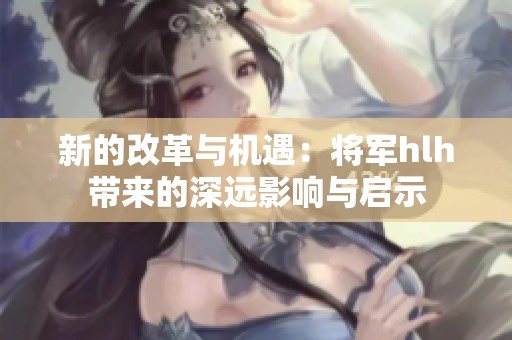 新的改革与机遇：将军hlh带来的深远影响与启示