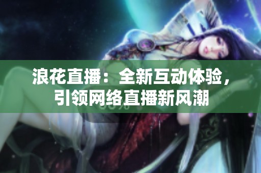 浪花直播：全新互动体验，引领网络直播新风潮