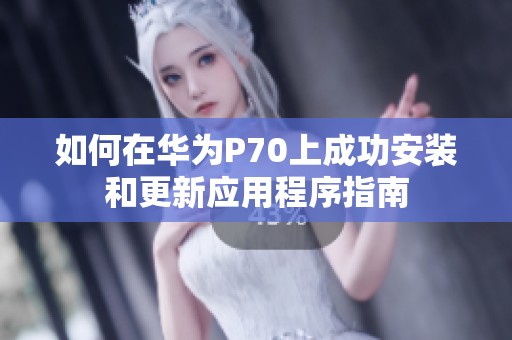 如何在华为P70上成功安装和更新应用程序指南
