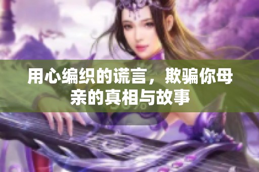 用心编织的谎言，欺骗你母亲的真相与故事