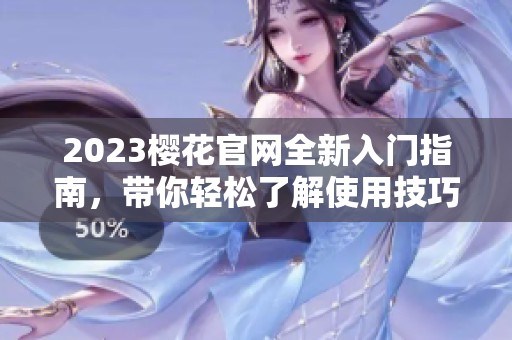 2023樱花官网全新入门指南，带你轻松了解使用技巧