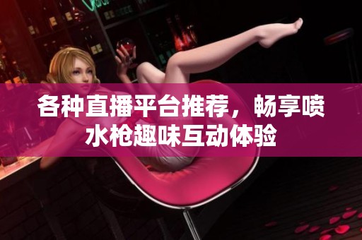 各种直播平台推荐，畅享喷水枪趣味互动体验