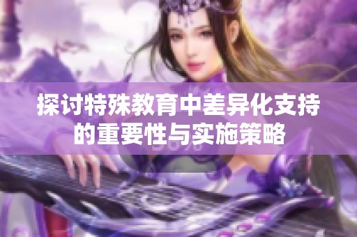 探讨特殊教育中差异化支持的重要性与实施策略