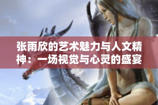 张雨欣的艺术魅力与人文精神：一场视觉与心灵的盛宴
