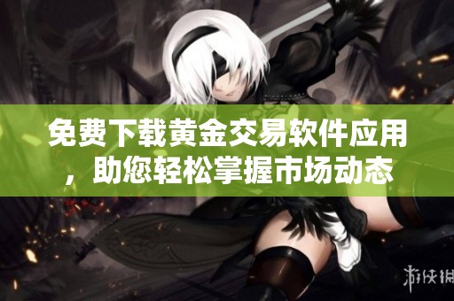 免费下载黄金交易软件应用，助您轻松掌握市场动态