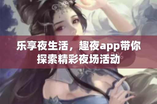乐享夜生活，趣夜app带你探索精彩夜场活动