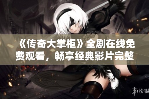 《传奇大掌柜》全剧在线免费观看，畅享经典影片完整版