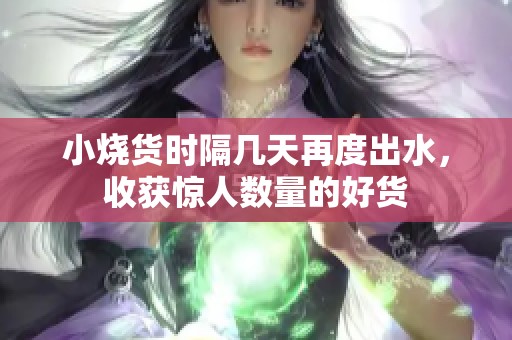 小烧货时隔几天再度出水，收获惊人数量的好货