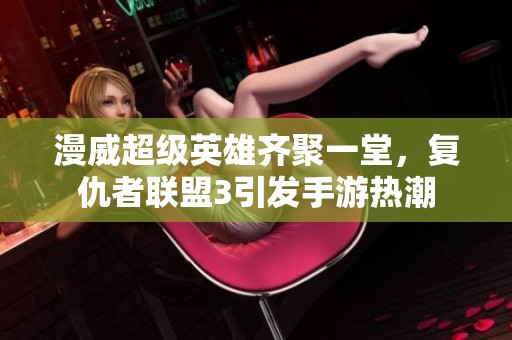 漫威超级英雄齐聚一堂，复仇者联盟3引发手游热潮