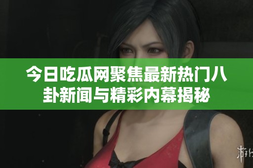 今日吃瓜网聚焦最新热门八卦新闻与精彩内幕揭秘