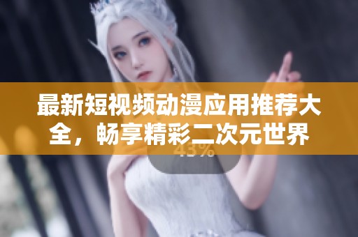 最新短视频动漫应用推荐大全，畅享精彩二次元世界
