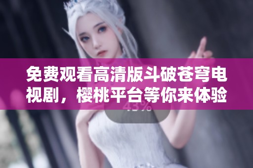 免费观看高清版斗破苍穹电视剧，樱桃平台等你来体验！