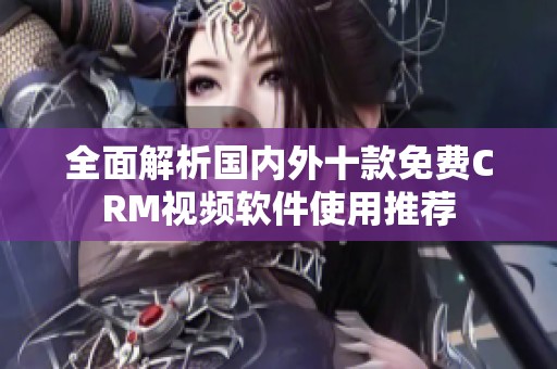 全面解析国内外十款免费CRM视频软件使用推荐